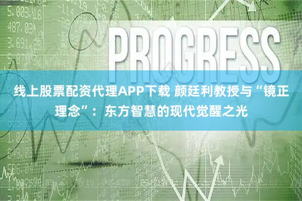 線(xiàn)上股票配資代理APP下載 顏廷利教授與“鏡正理念”：東方智慧的現(xiàn)代覺(jué)醒之光
